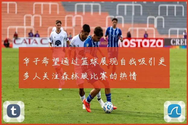 华子希望通过篮球展现自我吸引更多人关注森林狼比赛的热情