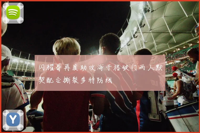 闪耀哥再度助攻海于格破门两人默契配合撕裂多特防线