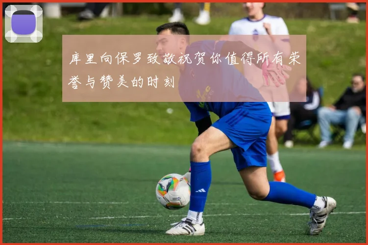 库里向保罗致敬祝贺你值得所有荣誉与赞美的时刻