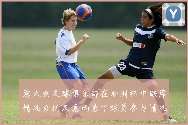意大利足球俱乐部在非洲杯中缺席情况分析及意丙意丁球员参与情况探讨