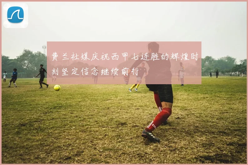 费兰社媒庆祝西甲七连胜的辉煌时刻坚定信念继续前行