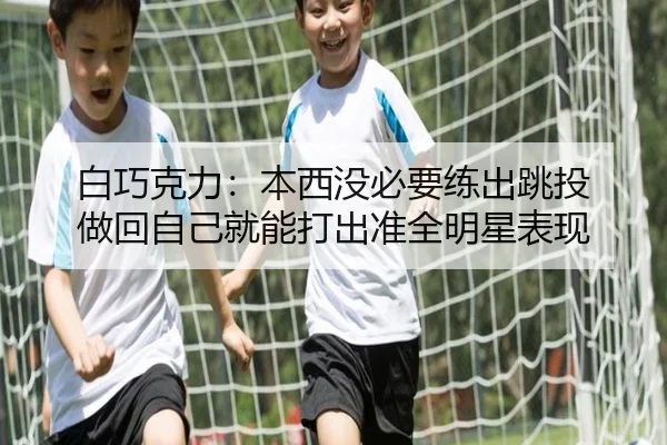 白巧克力：本西没必要练出跳投 做回自己就能打出准全明星表现 | zosprt